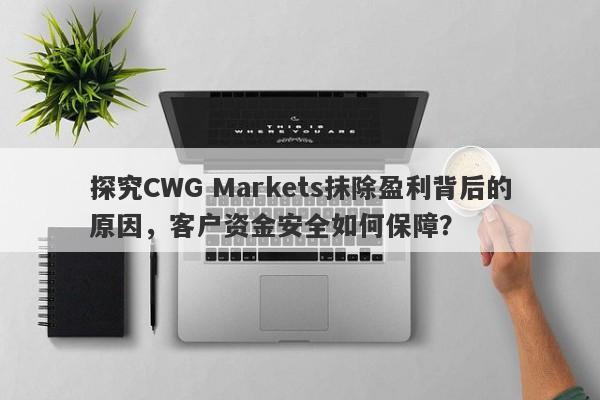 探究CWG Markets抹除盈利背后的原因，客户资金安全如何保障？-第1张图片-要懂汇