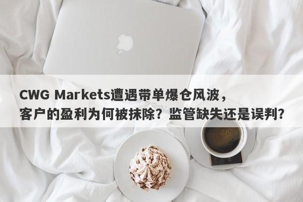 CWG Markets遭遇带单爆仓风波，客户的盈利为何被抹除？监管缺失还是误判？-第1张图片-要懂汇