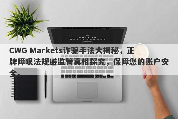 CWG Markets诈骗手法大揭秘，正牌障眼法规避监管真相探究，保障您的账户安全。-第1张图片-要懂汇