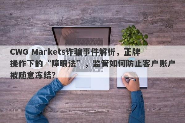 CWG Markets诈骗事件解析，正牌操作下的“障眼法”，监管如何防止客户账户被随意冻结？-第1张图片-要懂汇