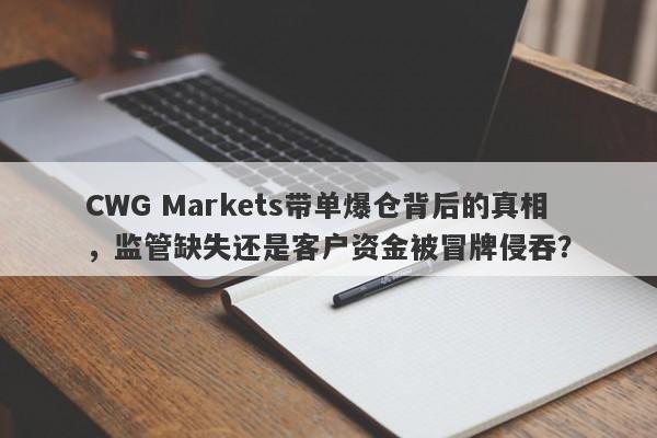 CWG Markets带单爆仓背后的真相，监管缺失还是客户资金被冒牌侵吞？-第1张图片-要懂汇