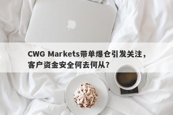 CWG Markets带单爆仓引发关注，客户资金安全何去何从？-第1张图片-要懂汇