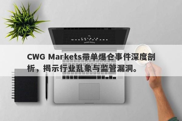 CWG Markets带单爆仓事件深度剖析，揭示行业乱象与监管漏洞。-第1张图片-要懂汇