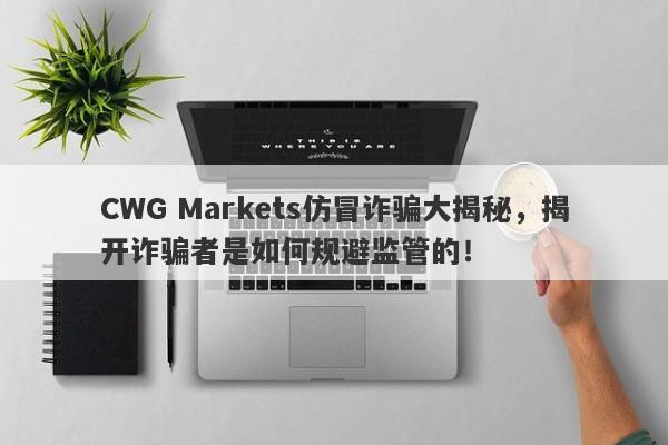 CWG Markets仿冒诈骗大揭秘，揭开诈骗者是如何规避监管的！-第1张图片-要懂汇