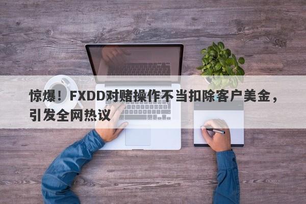 惊爆！FXDD对赌操作不当扣除客户美金，引发全网热议-第1张图片-要懂汇