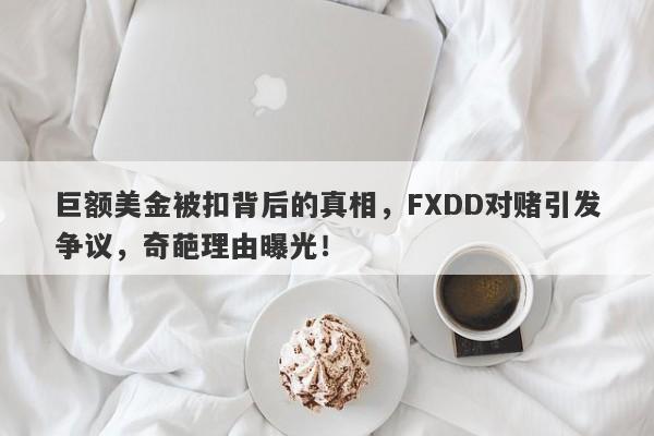 巨额美金被扣背后的真相，FXDD对赌引发争议，奇葩理由曝光！-第1张图片-要懂汇