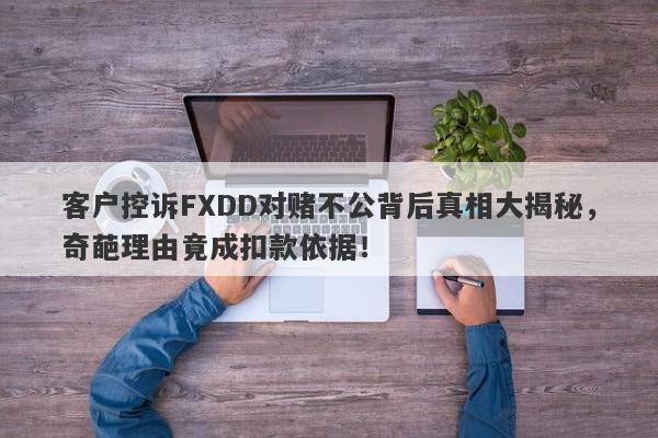 客户控诉FXDD对赌不公背后真相大揭秘，奇葩理由竟成扣款依据！-第1张图片-要懂汇