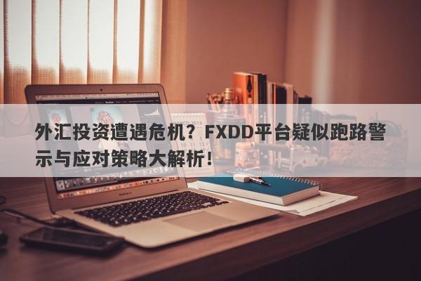 外汇投资遭遇危机？FXDD平台疑似跑路警示与应对策略大解析！-第1张图片-要懂汇