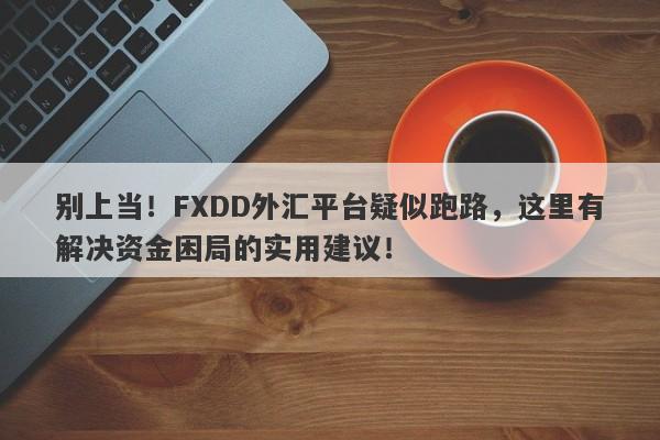 别上当！FXDD外汇平台疑似跑路，这里有解决资金困局的实用建议！-第1张图片-要懂汇