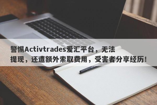 警惕Activtrades爱汇平台，无法提现，还遭额外索取费用，受害者分享经历！-第1张图片-要懂汇