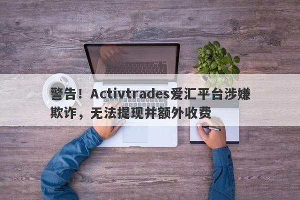 警告！Activtrades爱汇平台涉嫌欺诈，无法提现并额外收费-第1张图片-要懂汇