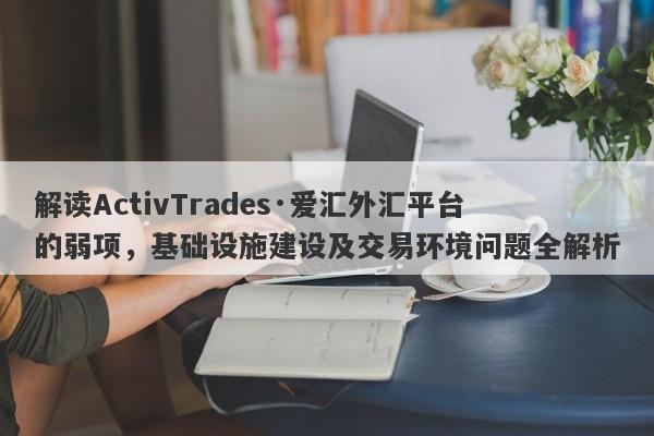 解读ActivTrades·爱汇外汇平台的弱项，基础设施建设及交易环境问题全解析-第1张图片-要懂汇