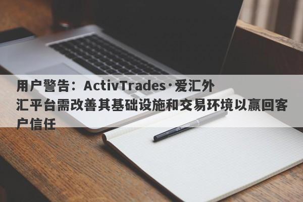 用户警告：ActivTrades·爱汇外汇平台需改善其基础设施和交易环境以赢回客户信任-第1张图片-要懂汇