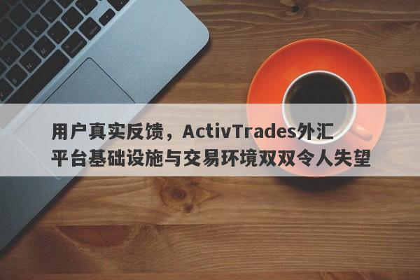 用户真实反馈，ActivTrades外汇平台基础设施与交易环境双双令人失望-第1张图片-要懂汇