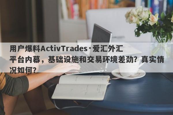 用户爆料ActivTrades·爱汇外汇平台内幕，基础设施和交易环境差劲？真实情况如何？-第1张图片-要懂汇