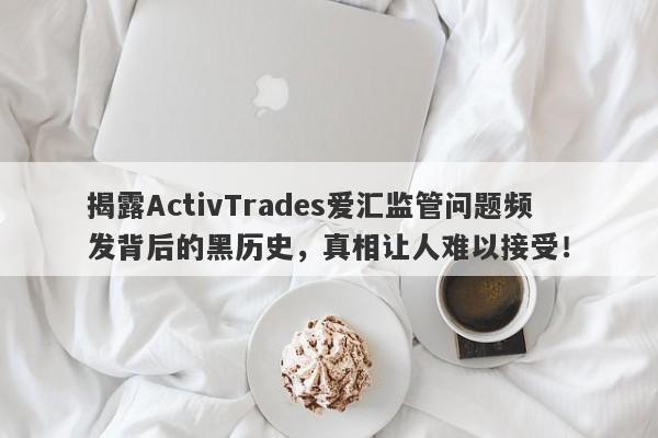 揭露ActivTrades爱汇监管问题频发背后的黑历史，真相让人难以接受！-第1张图片-要懂汇