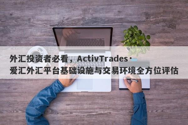 外汇投资者必看，ActivTrades·爱汇外汇平台基础设施与交易环境全方位评估-第1张图片-要懂汇