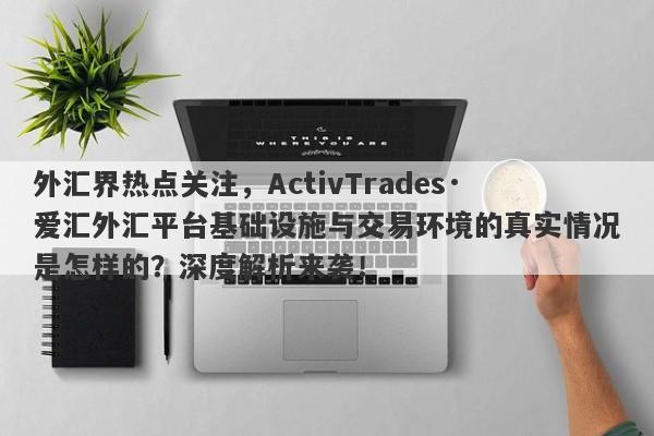 外汇界热点关注，ActivTrades·爱汇外汇平台基础设施与交易环境的真实情况是怎样的？深度解析来袭！-第1张图片-要懂汇