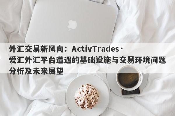 外汇交易新风向：ActivTrades·爱汇外汇平台遭遇的基础设施与交易环境问题分析及未来展望-第1张图片-要懂汇