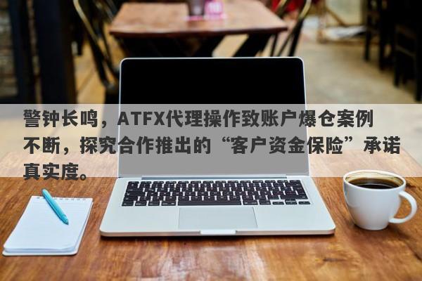 警钟长鸣，ATFX代理操作致账户爆仓案例不断，探究合作推出的“客户资金保险”承诺真实度。-第1张图片-要懂汇