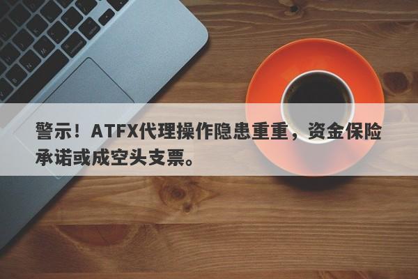 警示！ATFX代理操作隐患重重，资金保险承诺或成空头支票。-第1张图片-要懂汇