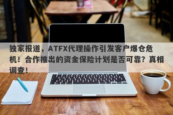 独家报道，ATFX代理操作引发客户爆仓危机！合作推出的资金保险计划是否可靠？真相调查！-第1张图片-要懂汇