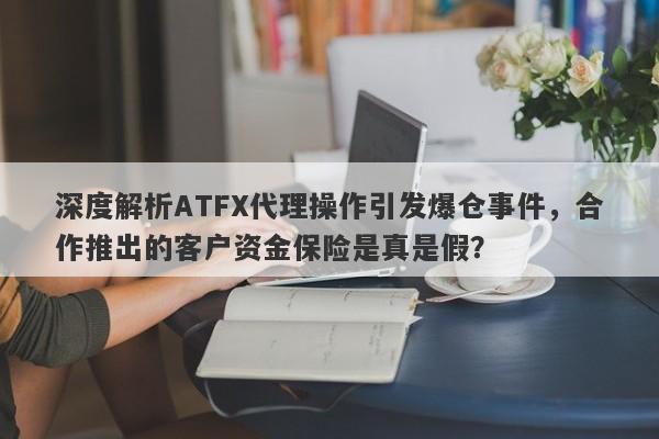 深度解析ATFX代理操作引发爆仓事件，合作推出的客户资金保险是真是假？-第1张图片-要懂汇