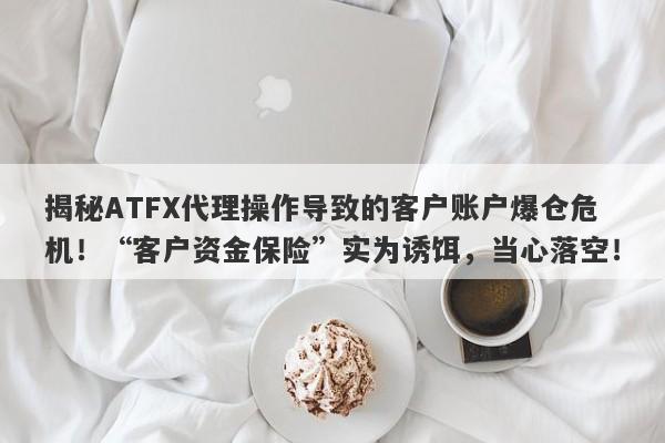 揭秘ATFX代理操作导致的客户账户爆仓危机！“客户资金保险”实为诱饵，当心落空！-第1张图片-要懂汇