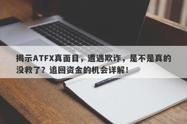 揭示ATFX真面目，遭遇欺诈，是不是真的没救了？追回资金的机会详解！-第1张图片-要懂汇