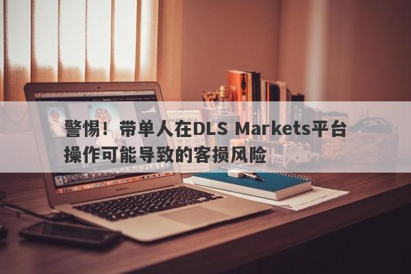 警惕！带单人在DLS Markets平台操作可能导致的客损风险-第1张图片-要懂汇