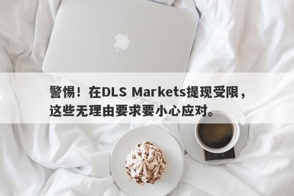 警惕！在DLS Markets提现受限，这些无理由要求要小心应对。-第1张图片-要懂汇