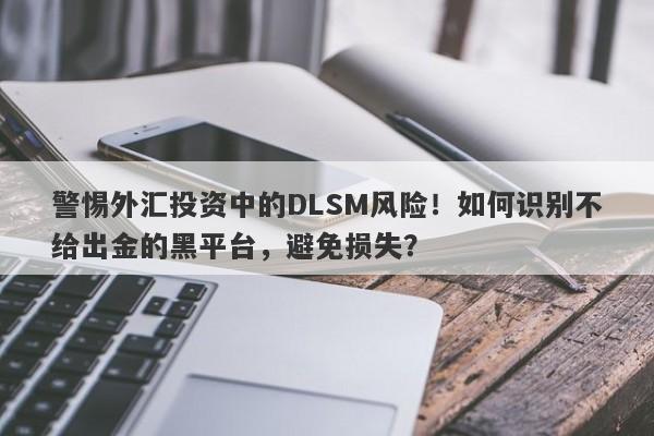 警惕外汇投资中的DLSM风险！如何识别不给出金的黑平台，避免损失？-第1张图片-要懂汇