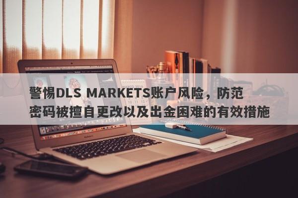 警惕DLS MARKETS账户风险，防范密码被擅自更改以及出金困难的有效措施-第1张图片-要懂汇