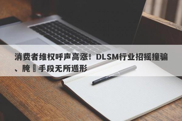 消费者维权呼声高涨！DLSM行业招摇撞骗、腌臜手段无所遁形-第1张图片-要懂汇