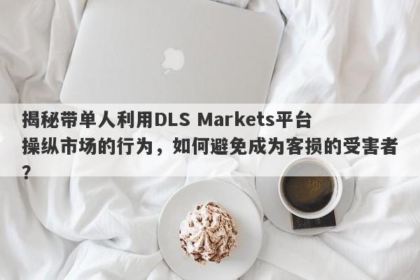 揭秘带单人利用DLS Markets平台操纵市场的行为，如何避免成为客损的受害者？-第1张图片-要懂汇