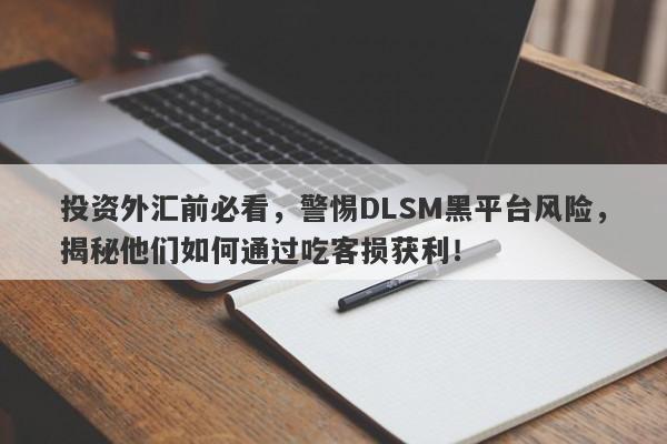 投资外汇前必看，警惕DLSM黑平台风险，揭秘他们如何通过吃客损获利！-第1张图片-要懂汇