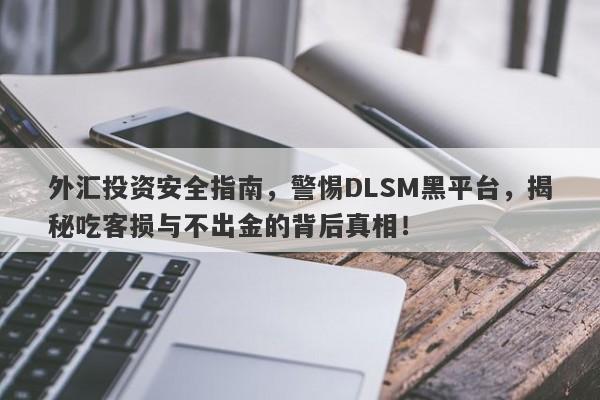 外汇投资安全指南，警惕DLSM黑平台，揭秘吃客损与不出金的背后真相！-第1张图片-要懂汇