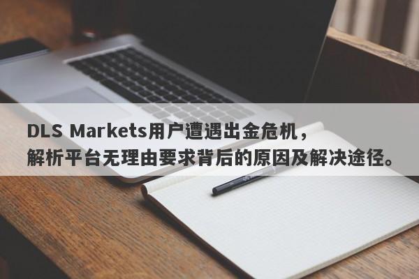 DLS Markets用户遭遇出金危机，解析平台无理由要求背后的原因及解决途径。-第1张图片-要懂汇