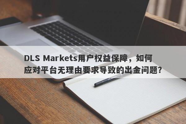 DLS Markets用户权益保障，如何应对平台无理由要求导致的出金问题？-第1张图片-要懂汇