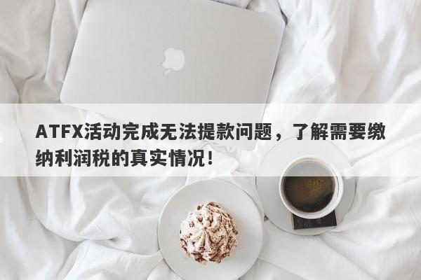 ATFX活动完成无法提款问题，了解需要缴纳利润税的真实情况！-第1张图片-要懂汇