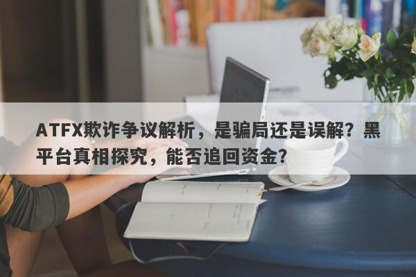 ATFX欺诈争议解析，是骗局还是误解？黑平台真相探究，能否追回资金？-第1张图片-要懂汇