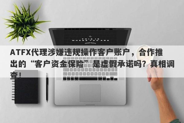 ATFX代理涉嫌违规操作客户账户，合作推出的“客户资金保险”是虚假承诺吗？真相调查！-第1张图片-要懂汇