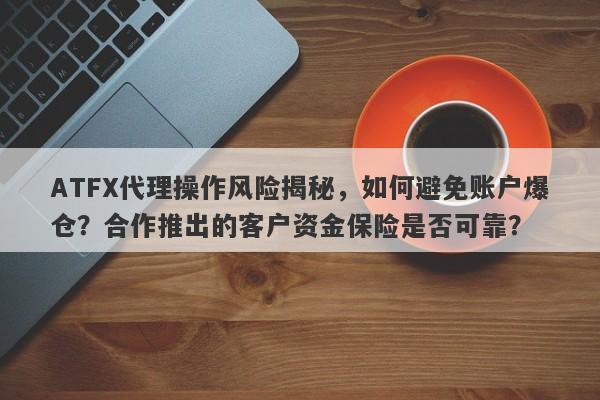 ATFX代理操作风险揭秘，如何避免账户爆仓？合作推出的客户资金保险是否可靠？-第1张图片-要懂汇