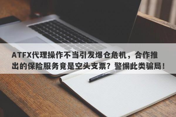 ATFX代理操作不当引发爆仓危机，合作推出的保险服务竟是空头支票？警惕此类骗局！-第1张图片-要懂汇