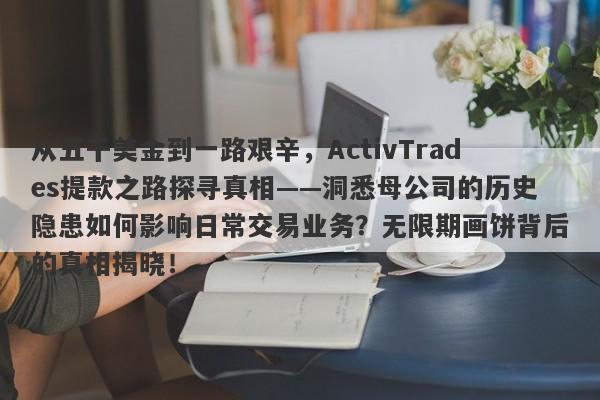 从五千美金到一路艰辛，ActivTrades提款之路探寻真相——洞悉母公司的历史隐患如何影响日常交易业务？无限期画饼背后的真相揭晓！-第1张图片-要懂汇