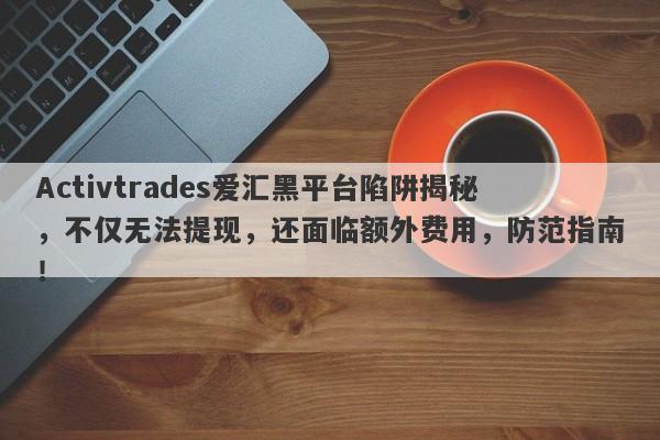 Activtrades爱汇黑平台陷阱揭秘，不仅无法提现，还面临额外费用，防范指南！-第1张图片-要懂汇