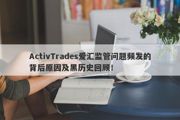 ActivTrades爱汇监管问题频发的背后原因及黑历史回顾！-第1张图片-要懂汇