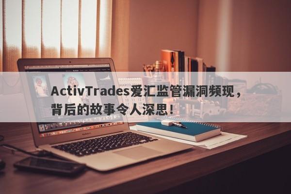 ActivTrades爱汇监管漏洞频现，背后的故事令人深思！-第1张图片-要懂汇