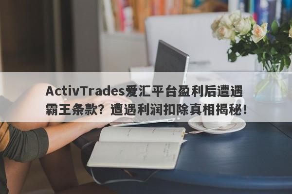 ActivTrades爱汇平台盈利后遭遇霸王条款？遭遇利润扣除真相揭秘！-第1张图片-要懂汇