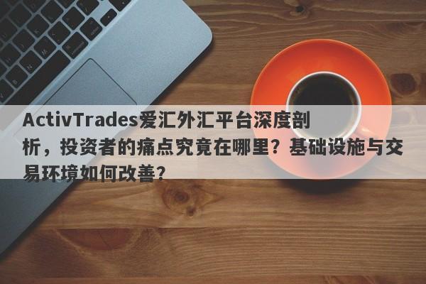 ActivTrades爱汇外汇平台深度剖析，投资者的痛点究竟在哪里？基础设施与交易环境如何改善？-第1张图片-要懂汇